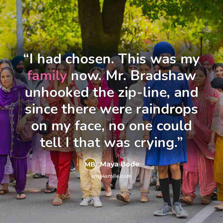 “I had chosen. This was my family now. Mr. Bradshaw unhooked the zip-line, and since there were raindrops on my face, no one could tell I that was crying.” quote by Maya Bode