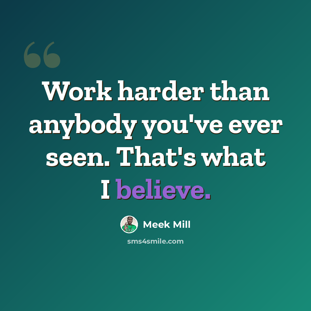 “Work harder than anybody you've ever seen. That's what I believe.” quote by Meek Mill