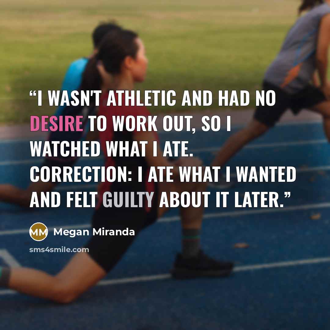 “I wasn't athletic and had no desire to work out, so I watched what I ate. Correction: I ate what I wanted and felt guilty about it later.” quote by Megan Miranda