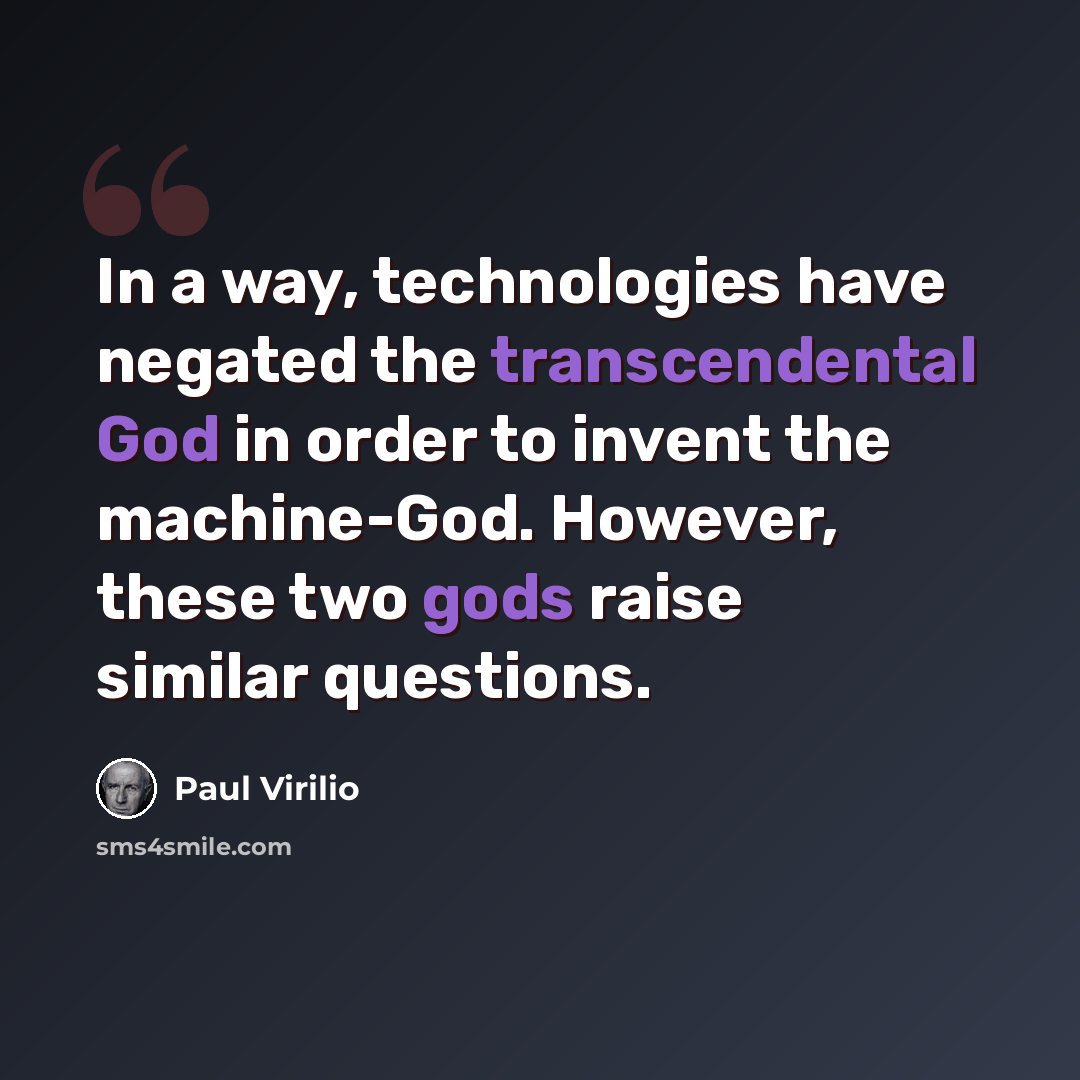 “In a way, technologies have negated the transcendental God in order to invent the machine-God. However, these two gods raise similar questions.” quote by Paul Virilio