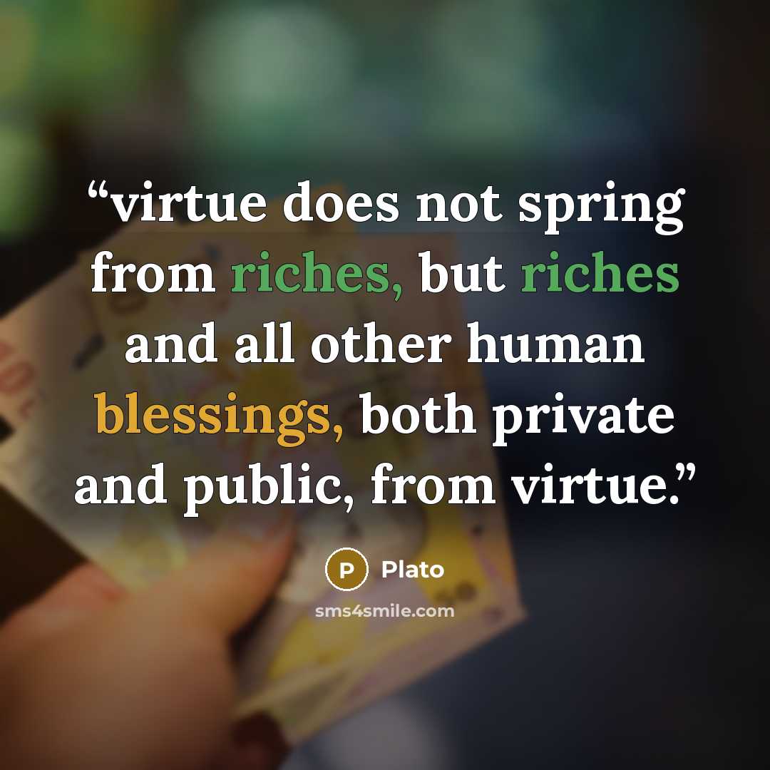 “virtue does not spring from riches, but riches and all other human blessings, both private and public, from virtue.” quote by Plato