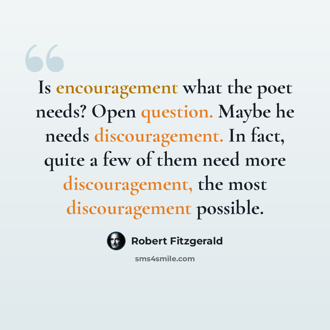 “Is encouragement what the poet needs? Open question. Maybe he needs discouragement. In fact, quite a few of them need more discouragement, the most discouragement possible.” quote by Robert Fitzgerald