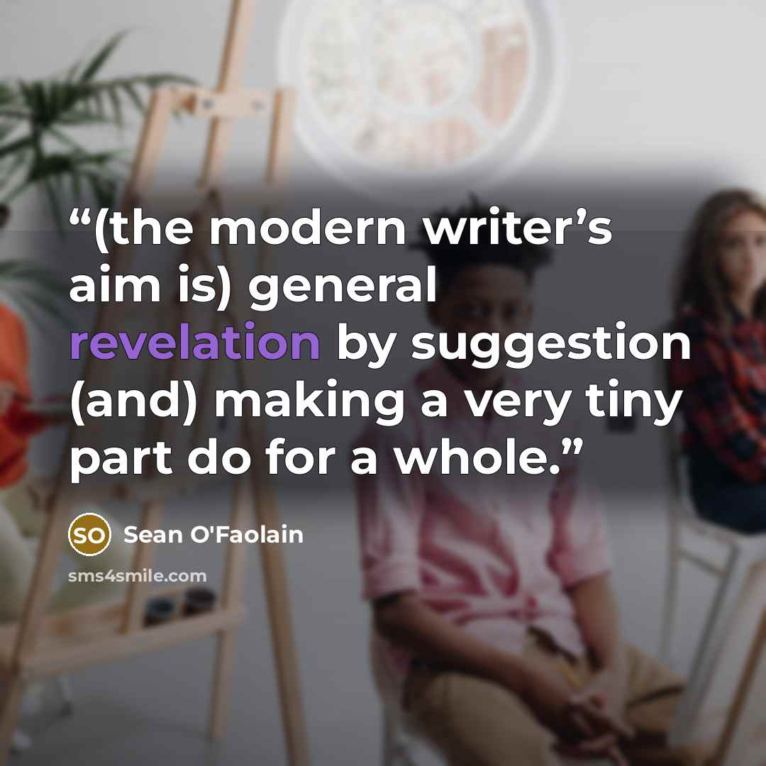 “(the modern writer’s aim is) general revelation by suggestion (and) making a very tiny part do for a whole.” quote by Sean O'Faolain