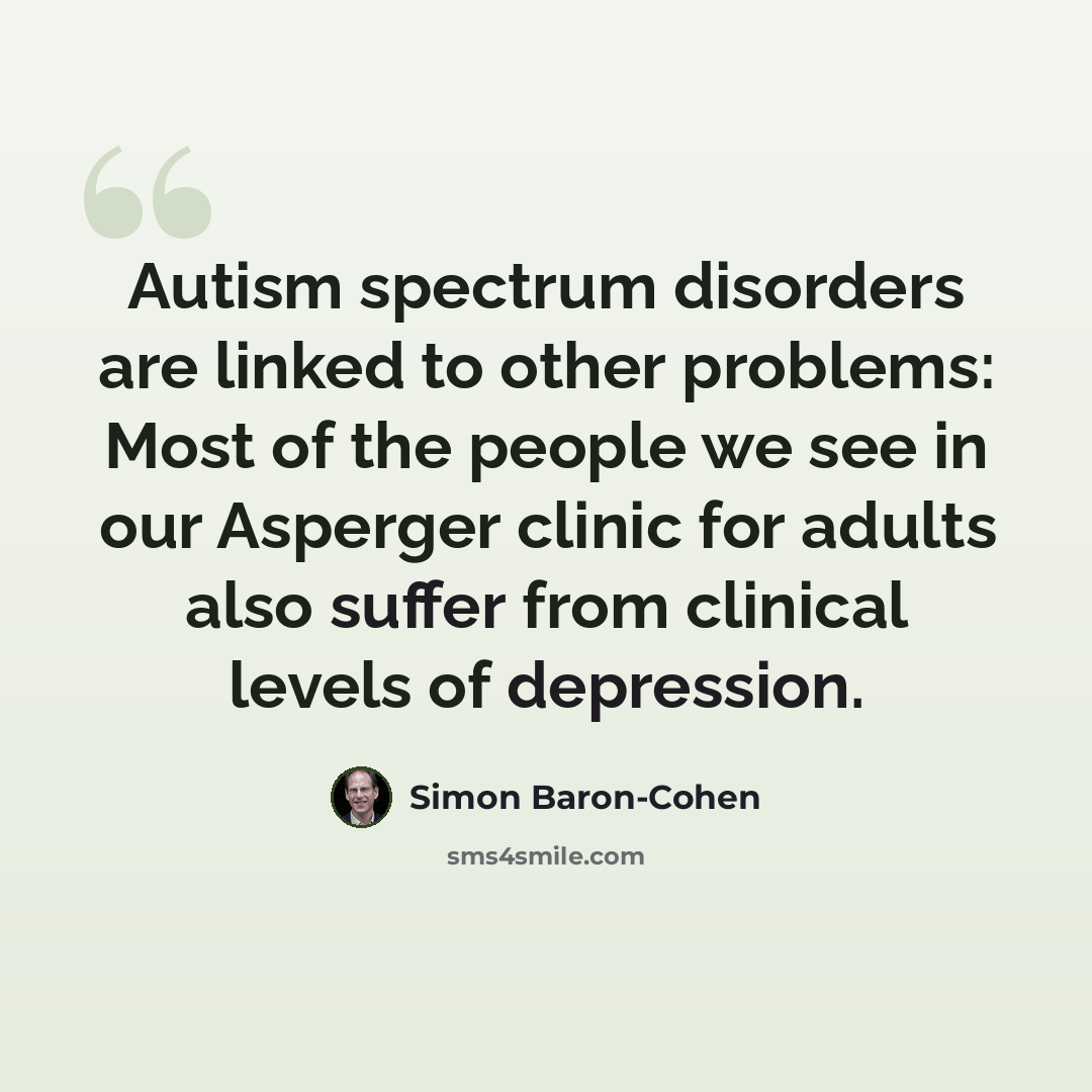 “Autism spectrum disorders are linked to other problems: Most of the people we see in our Asperger clinic for adults also suffer from clinical levels of depression.” quote by Simon Baron-Cohen