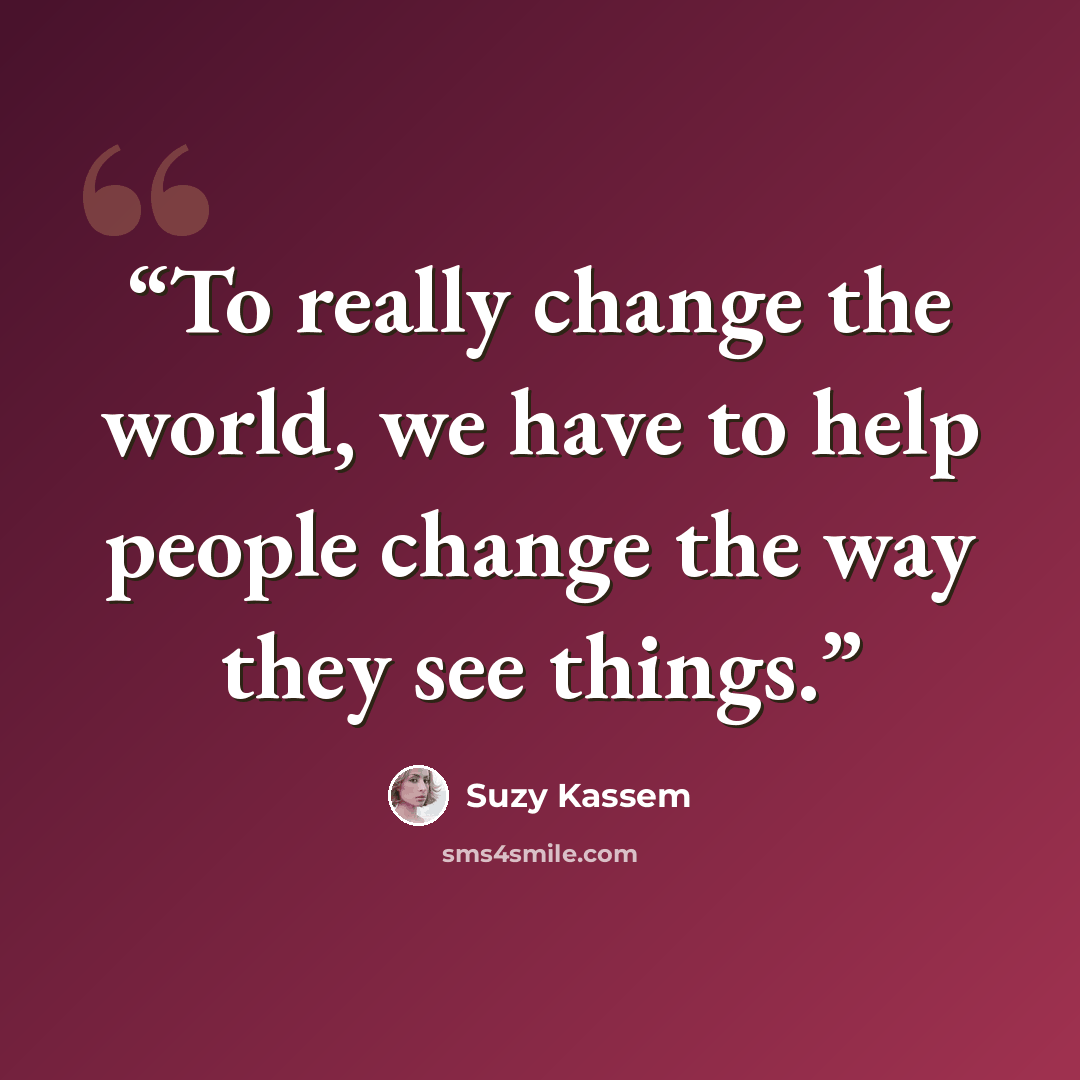 “To really change the world, we have to help people change the way they see things.” quote by Suzy Kassem