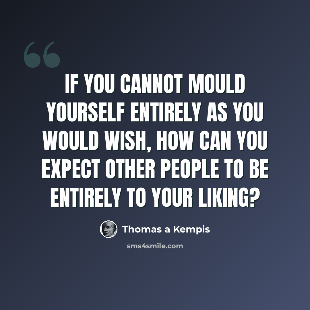 “If you cannot mould yourself entirely as you would wish, how can you expect other people to be entirely to your liking?” quote by Thomas a Kempis