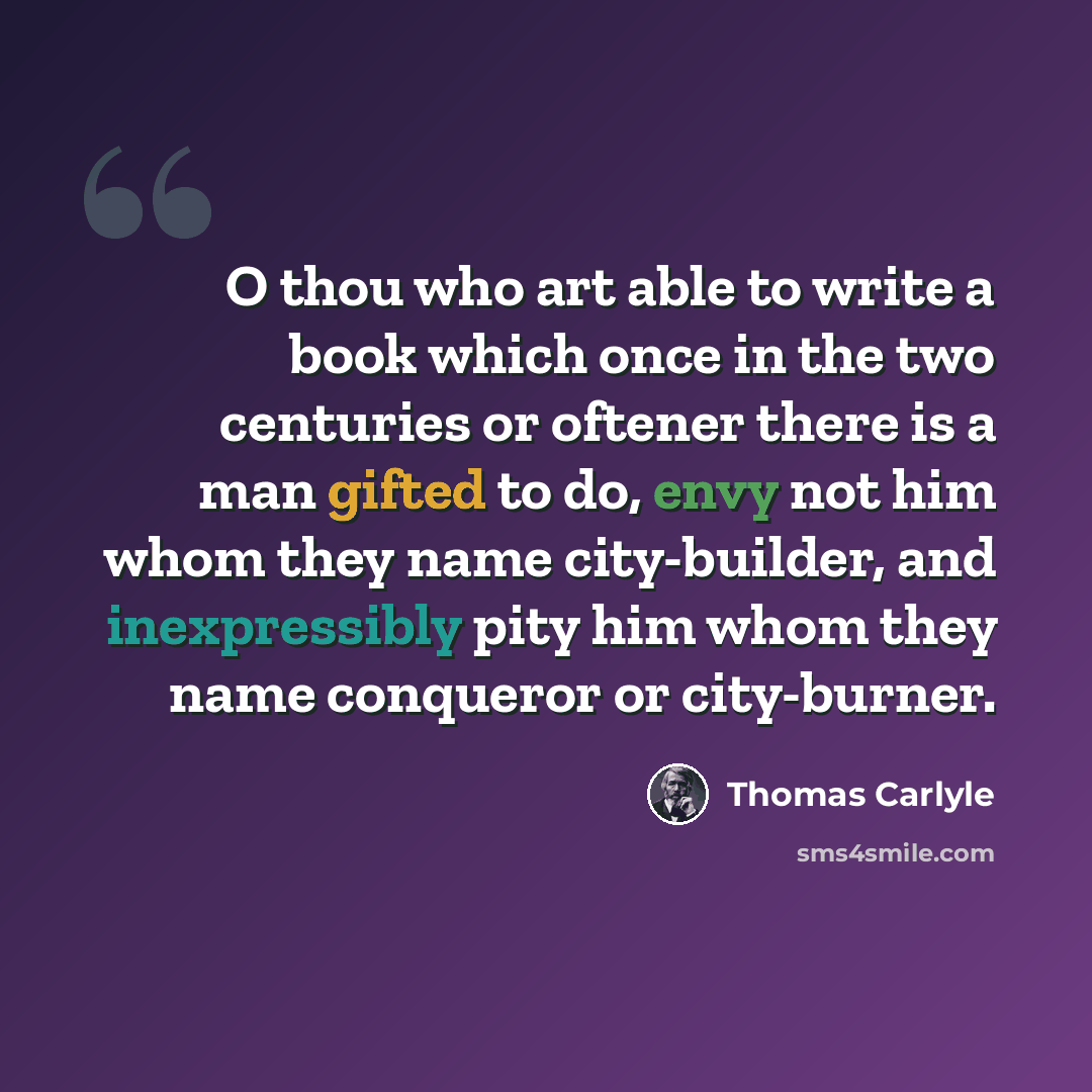 “O thou who art able to write a book which once in the two centuries or oftener there is a man gifted to do, envy not him whom they name city-builder, and inexpressibly pity him whom they name conqueror or city-burner.” quote by Thomas Carlyle