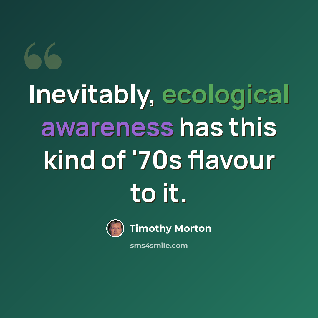 “Inevitably, ecological awareness has this kind of '70s flavour to it.” quote by Timothy Morton