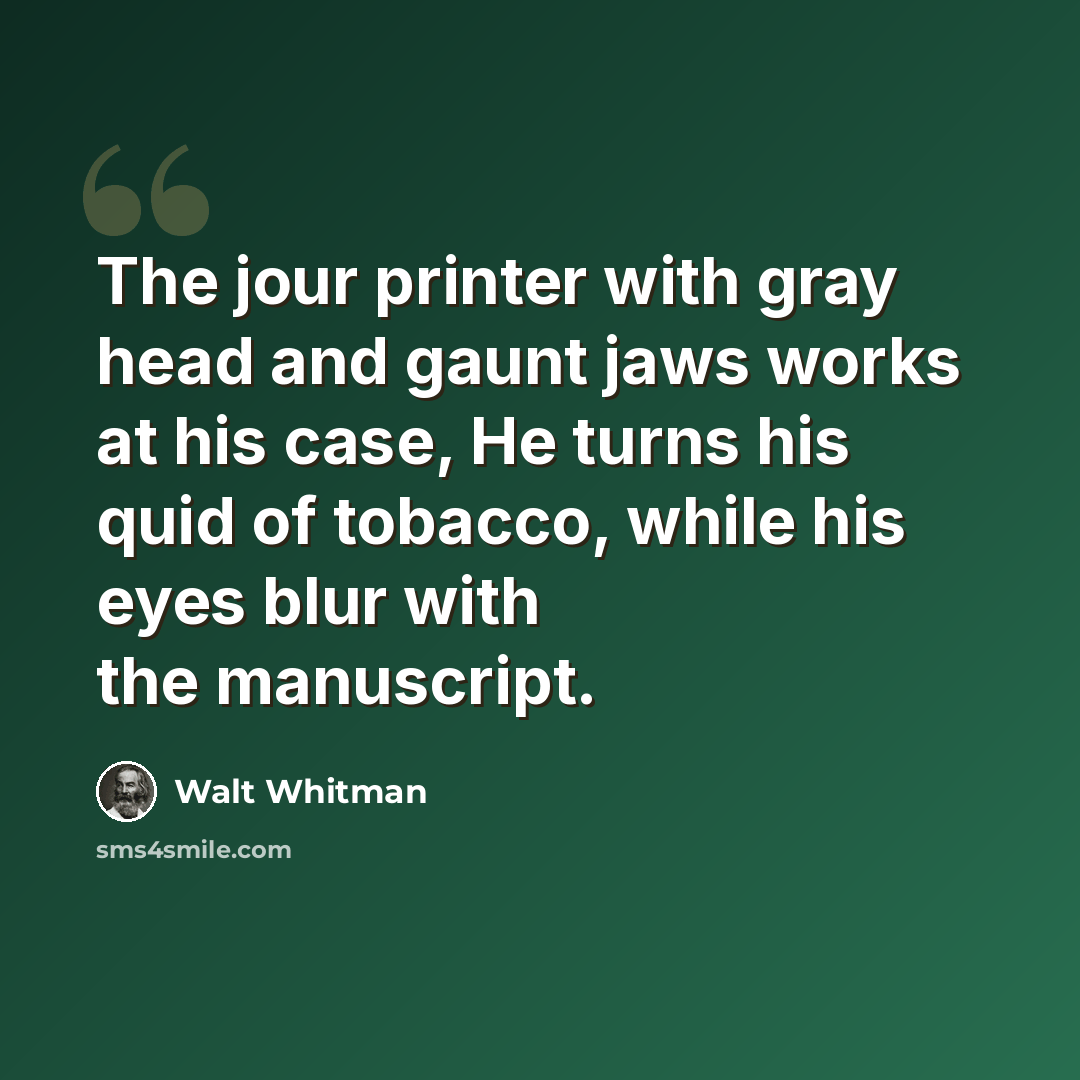 “The jour printer with gray head and gaunt jaws works at his case, He turns his quid of tobacco, while his eyes blur with the manuscript.” quote by Walt Whitman
