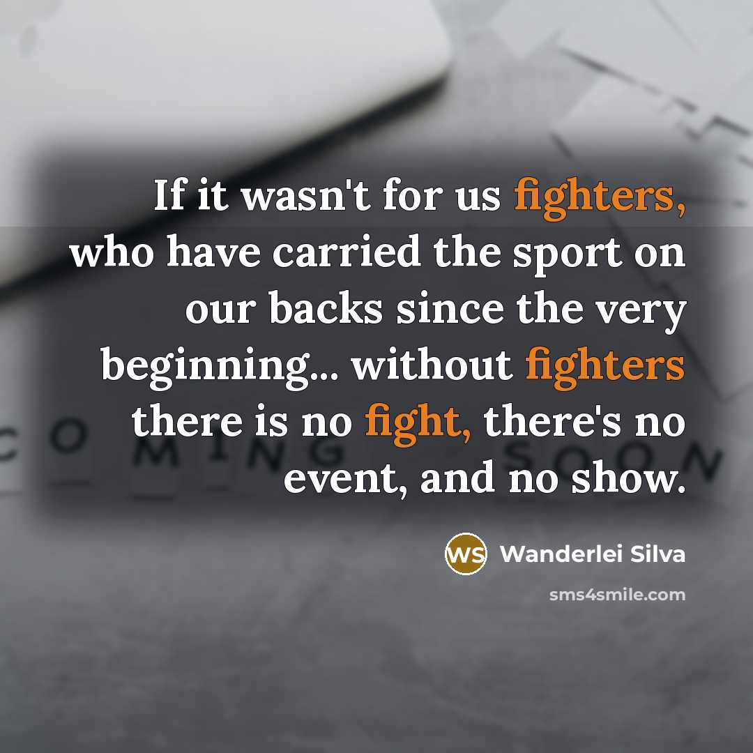 “If it wasn't for us fighters, who have carried the sport on our backs since the very beginning... without fighters there is no fight, there's no event, and no show.” quote by Wanderlei Silva