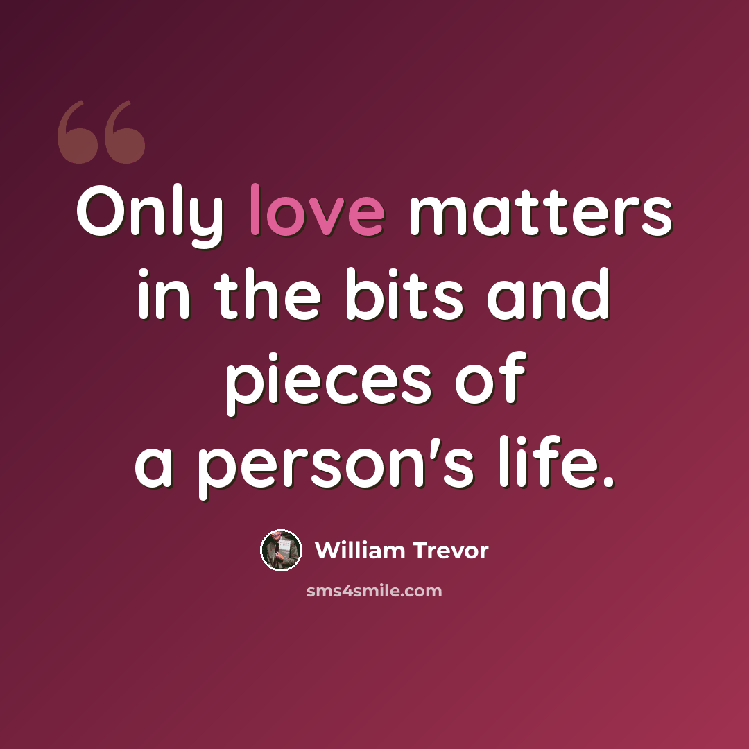 “Only love matters in the bits and pieces of a person's life.” quote by William Trevor