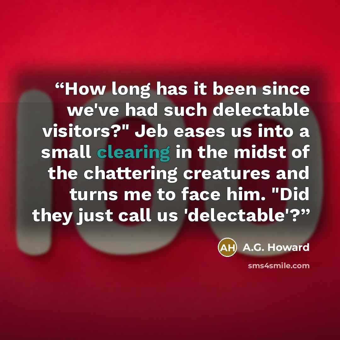 “How long has it been since we've had such delectable visitors?" Jeb eases us into a small clearing in the midst of the chattering creatures and turns me to face him. "Did they just call us 'delectable'?” quote by A.G. Howard