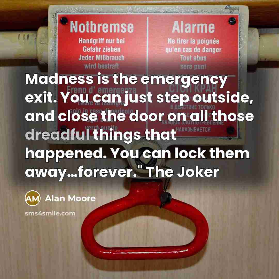 “Madness is the emergency exit. You can just step outside, and close the door on all those dreadful things that happened. You can lock them away…forever." The Joker” quote by Alan Moore