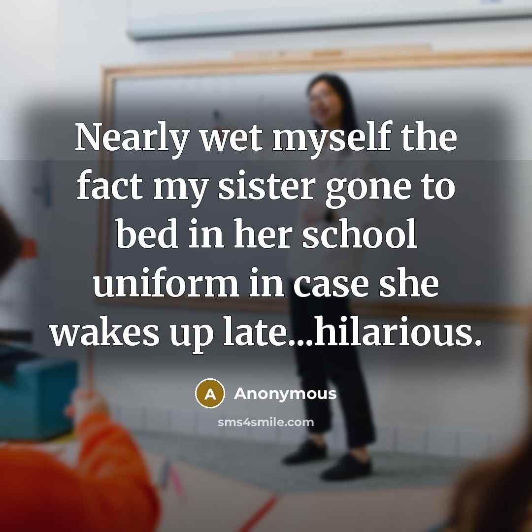 “Nearly wet myself the fact my sister gone to bed in her school uniform in case she wakes up late...hilarious.” quote by Anonymous