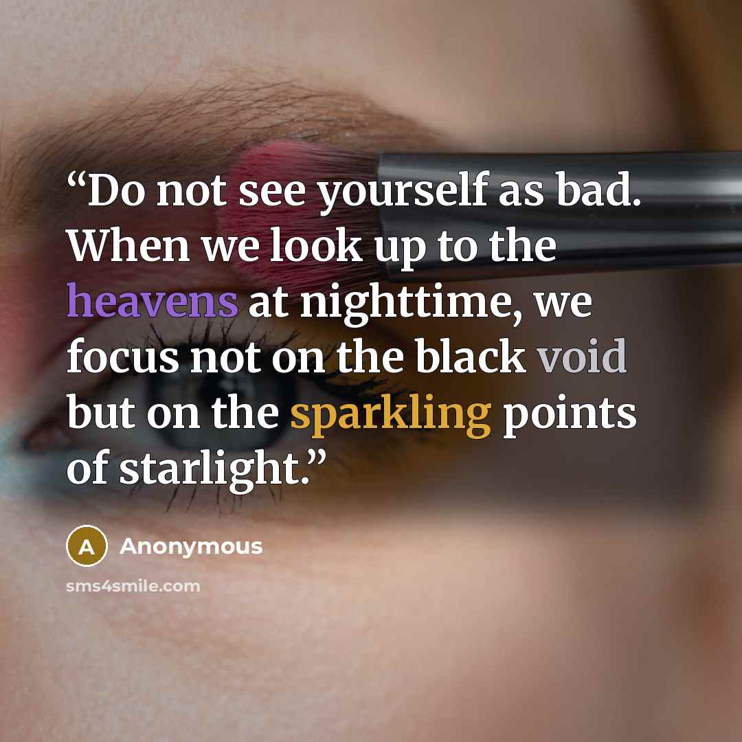 “Do not see yourself as bad. When we look up to the heavens at nighttime, we focus not on the black void but on the sparkling points of starlight.” quote by Anonymous