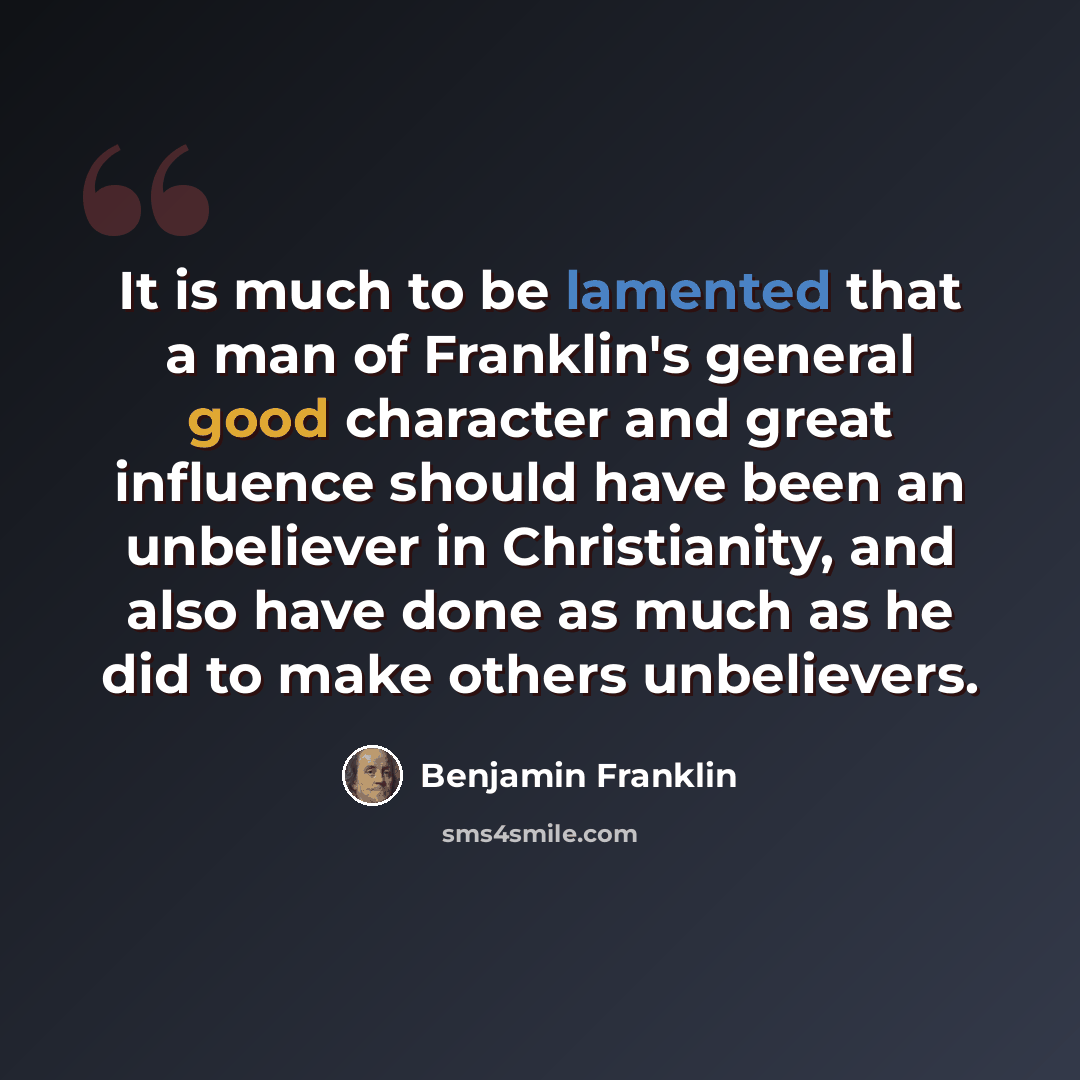 “It is much to be lamented that a man of Franklin's general good character and great influence should have been an unbeliever in Christianity, and also have done as much as he did to make others unbelievers.” quote by Benjamin Franklin