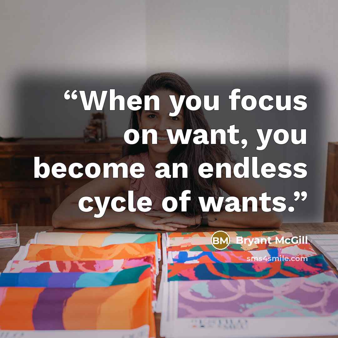“When you focus on want, you become an endless cycle of wants.” quote by Bryant McGill