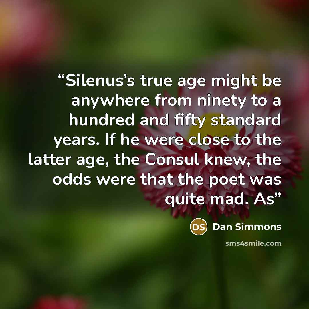 “Silenus’s true age might be anywhere from ninety to a hundred and fifty standard years. If he were close to the latter age, the Consul knew, the odds were that the poet was quite mad. As” quote by Dan Simmons