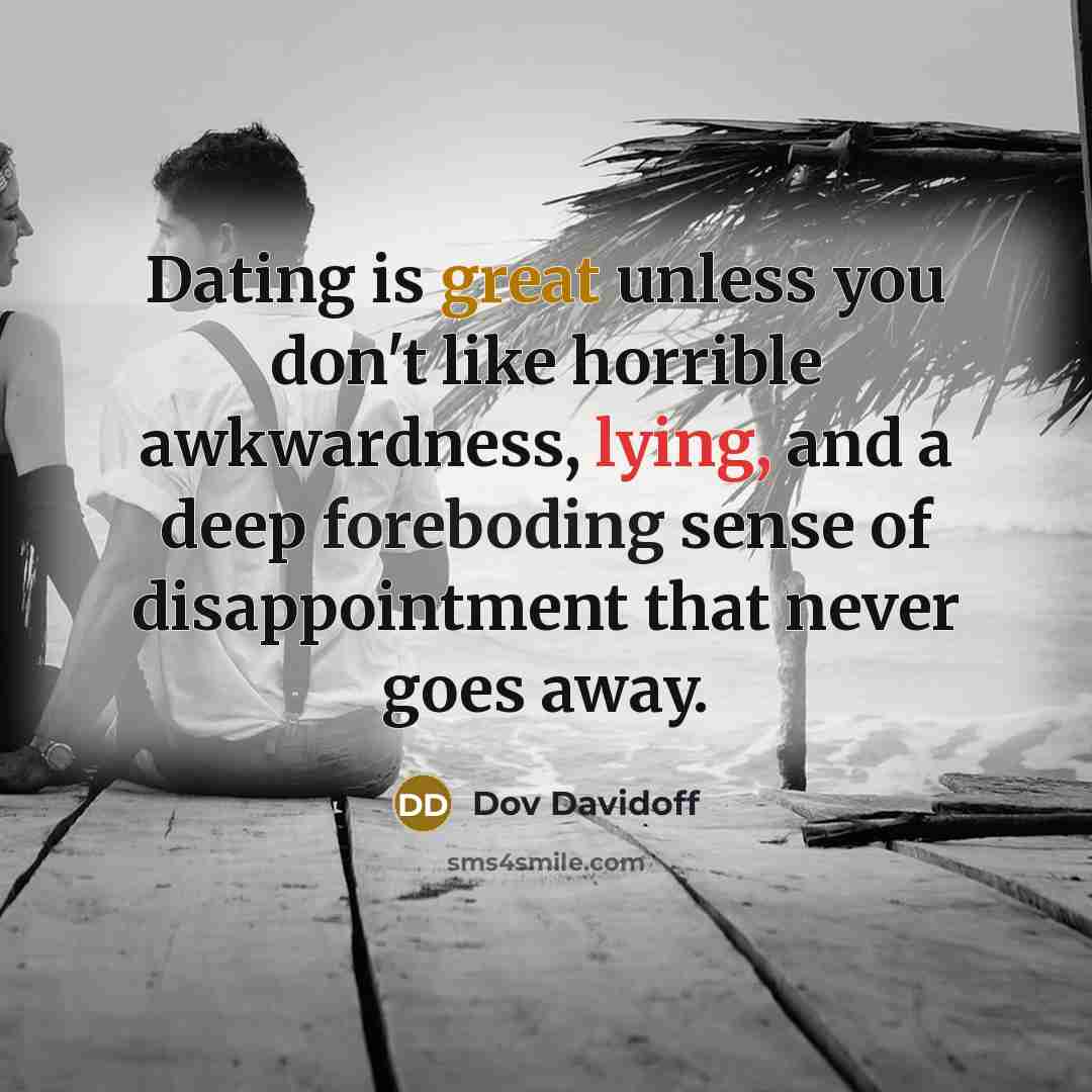 “Dating is great unless you don't like horrible awkwardness, lying, and a deep foreboding sense of disappointment that never goes away.” quote by Dov Davidoff