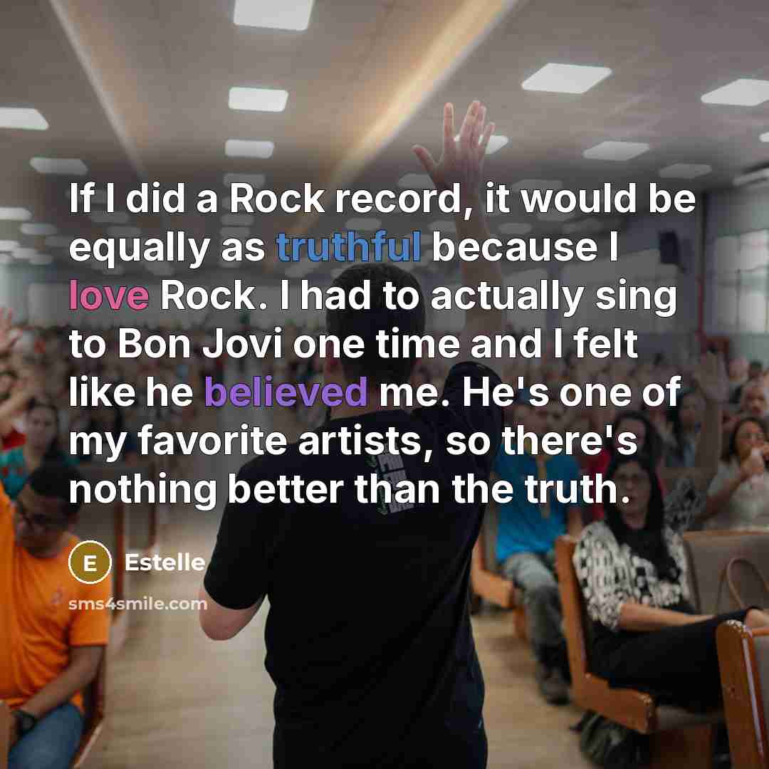 “If I did a Rock record, it would be equally as truthful because I love Rock. I had to actually sing to Bon Jovi one time and I felt like he believed me. He's one of my favorite artists, so there's nothing better than the truth.” quote by Estelle