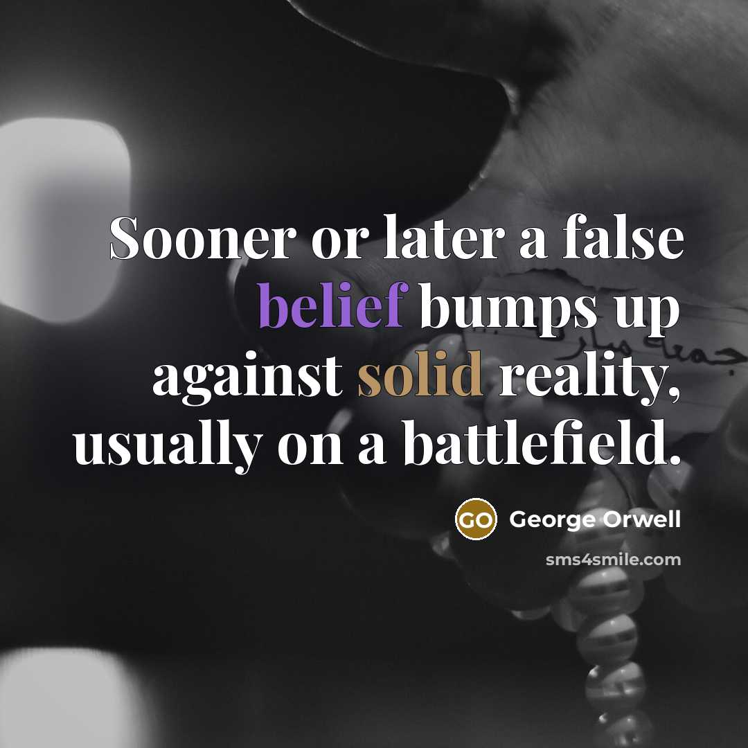 “Sooner or later a false belief bumps up against solid reality, usually on a battlefield.” quote by George Orwell