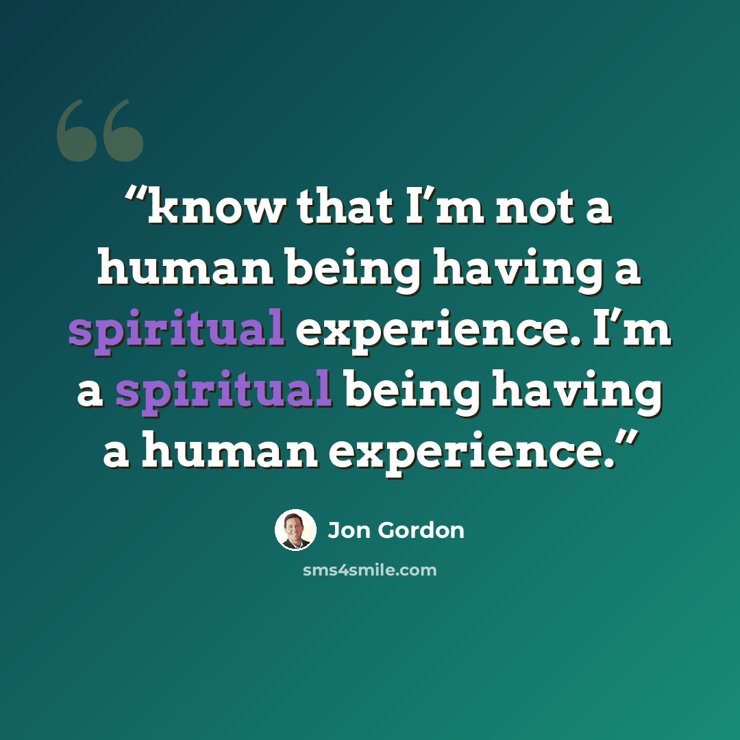“know that I’m not a human being having a spiritual experience. I’m a spiritual being having a human experience.” quote by Jon Gordon