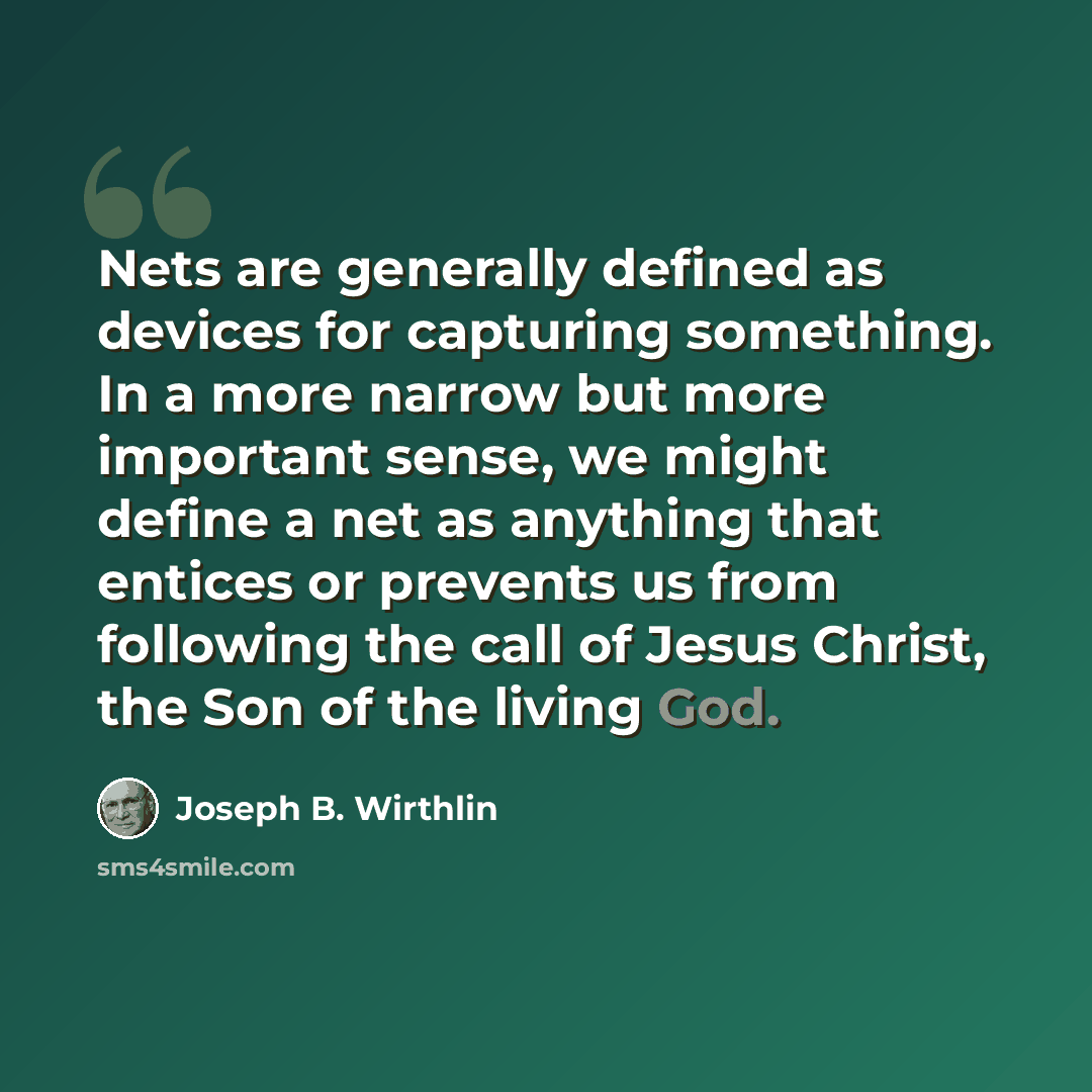 “Nets are generally defined as devices for capturing something. In a more narrow but more important sense, we might define a net as anything that entices or prevents us from following the call of Jesus Christ, the Son of the living God.” quote by Joseph B. Wirthlin