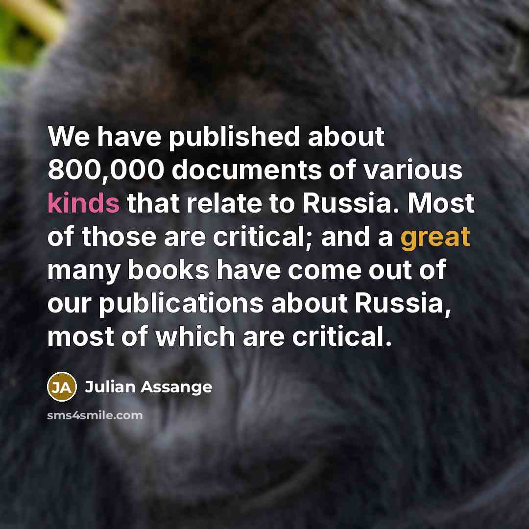 “We have published about 800,000 documents of various kinds that relate to Russia. Most of those are critical; and a great many books have come out of our publications about Russia, most of which are critical.” quote by Julian Assange
