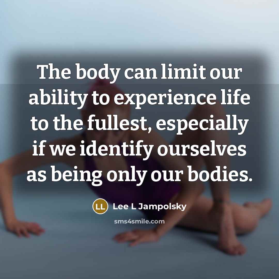 “The body can limit our ability to experience life to the fullest, especially if we identify ourselves as being only our bodies.” quote by Lee L Jampolsky