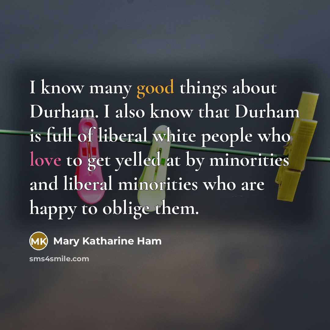 “I know many good things about Durham. I also know that Durham is full of liberal white people who love to get yelled at by minorities and liberal minorities who are happy to oblige them.” quote by Mary Katharine Ham