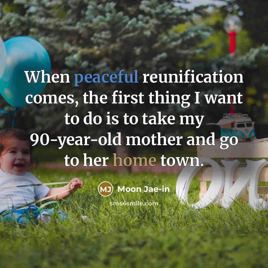 “When peaceful reunification comes, the first thing I want to do is to take my 90-year-old mother and go to her home town.” quote by Moon Jae-in