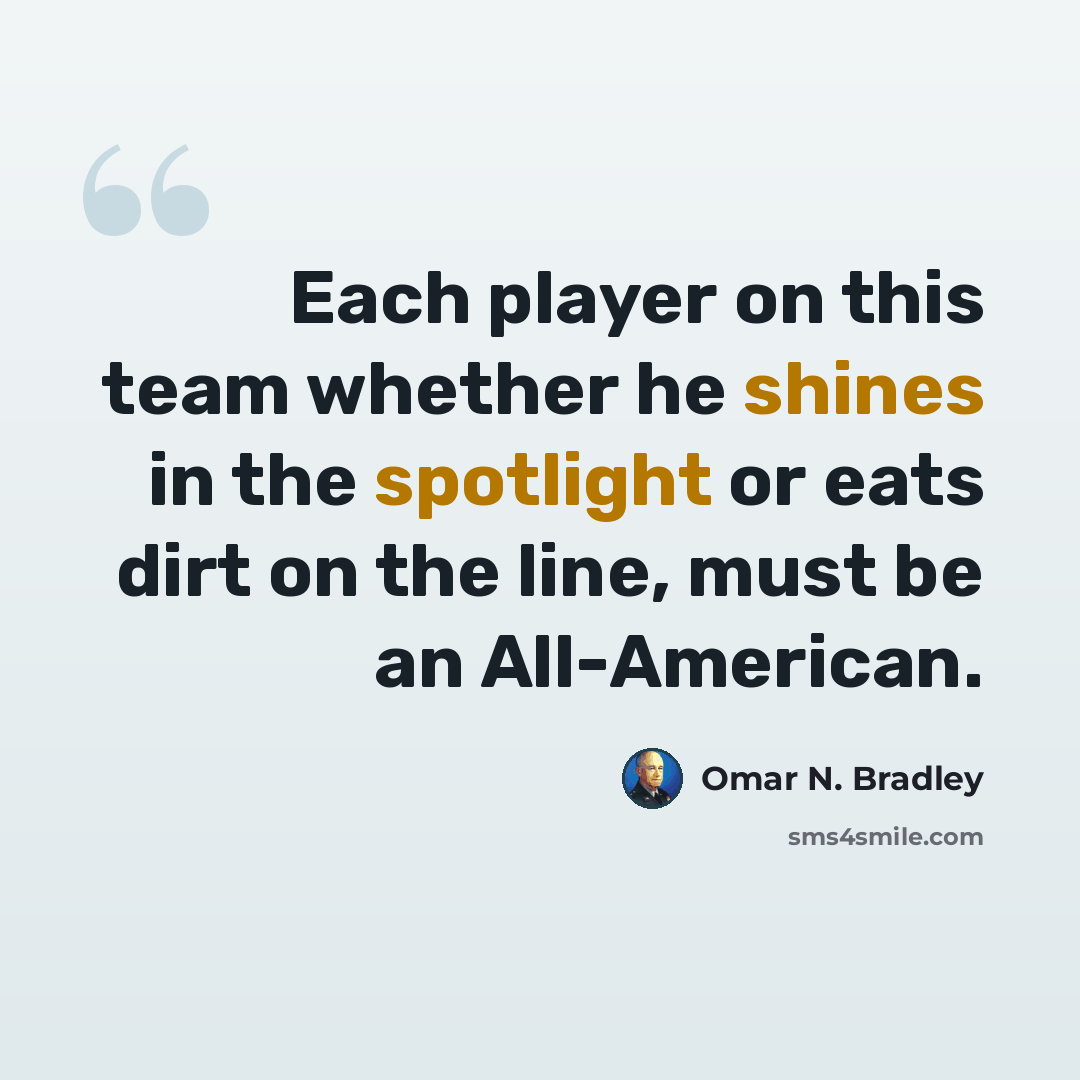 “Each player on this team whether he shines in the spotlight or eats dirt on the line, must be an All-American.” quote by Omar N. Bradley