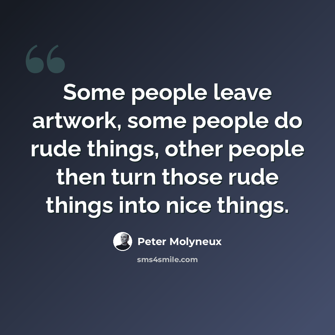 “Some people leave artwork, some people do rude things, other people then turn those rude things into nice things.” quote by Peter Molyneux