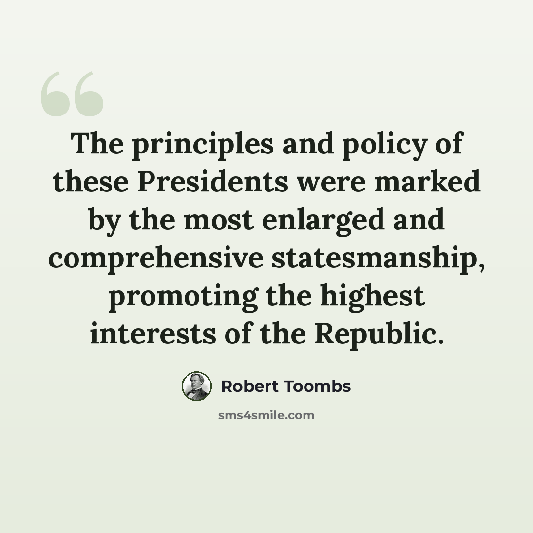 “The principles and policy of these Presidents were marked by the most enlarged and comprehensive statesmanship, promoting the highest interests of the Republic.” quote by Robert Toombs