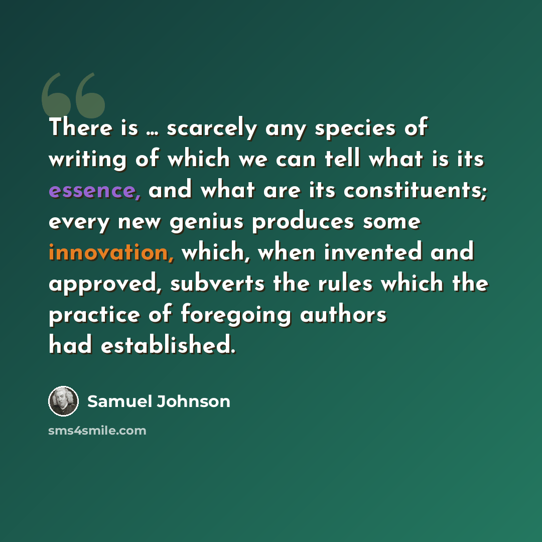 “There is ... scarcely any species of writing of which we can tell what is its essence, and what are its constituents; every new genius produces some innovation, which, when invented and approved, subverts the rules which the practice of foregoing authors had established.” quote by Samuel Johnson