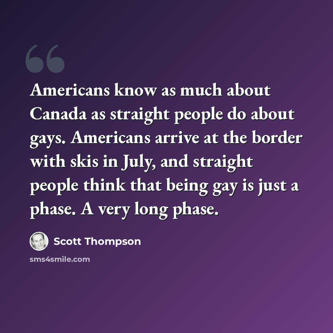 “Americans know as much about Canada as straight people do about gays. Americans arrive at the border with skis in July, and straight people think that being gay is just a phase. A very long phase.” quote by Scott Thompson