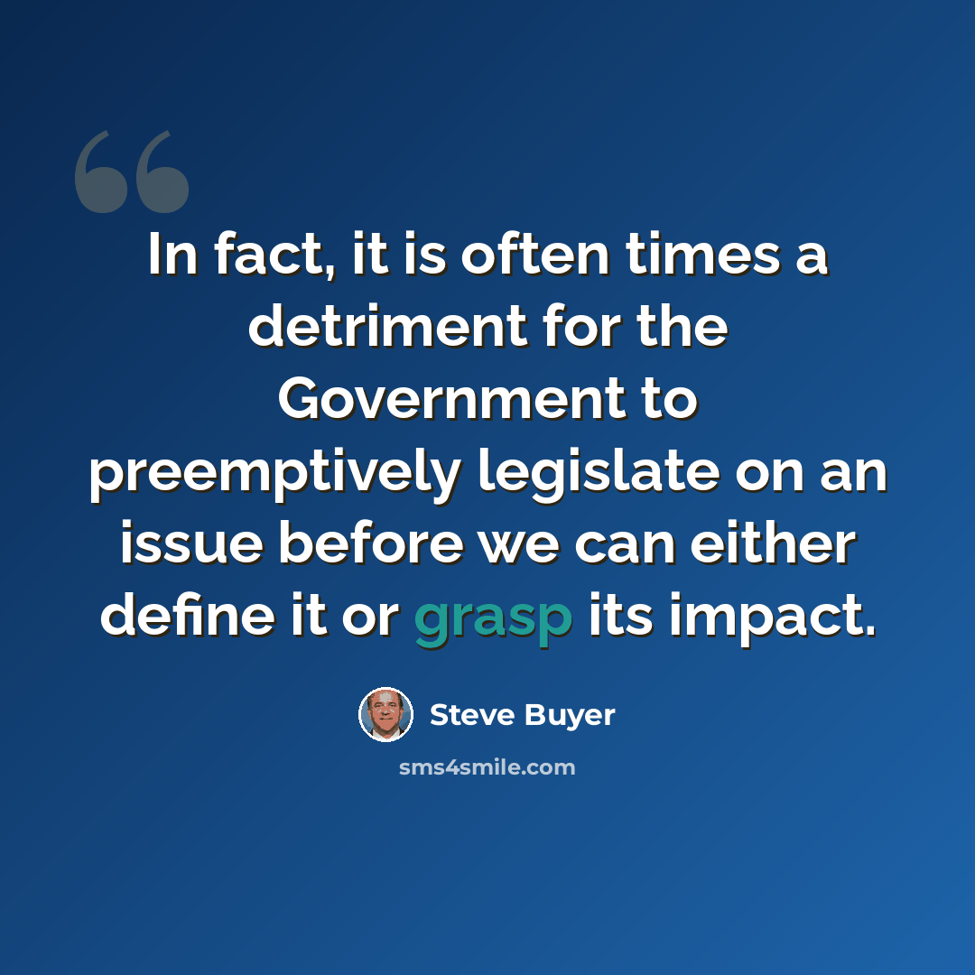 “In fact, it is often times a detriment for the Government to preemptively legislate on an issue before we can either define it or grasp its impact.” quote by Steve Buyer