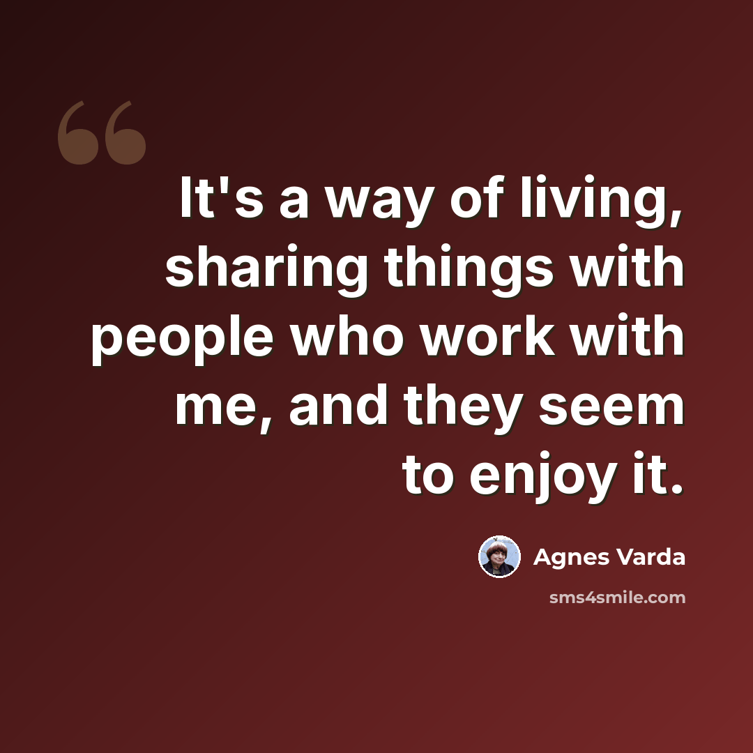 “It's a way of living, sharing things with people who work with me, and they seem to enjoy it.” quote by Agnes Varda
