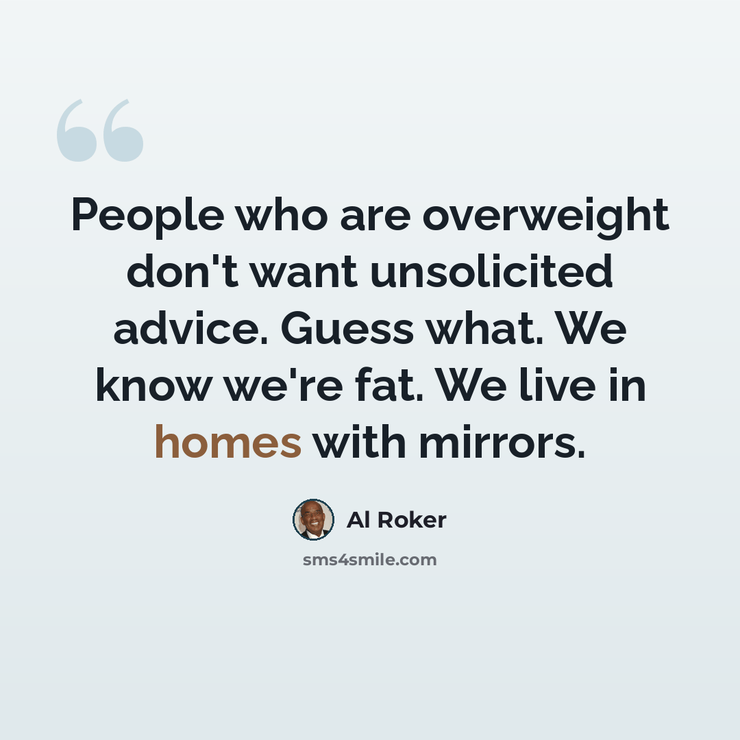 “People who are overweight don't want unsolicited advice. Guess what. We know we're fat. We live in homes with mirrors.” quote by Al Roker