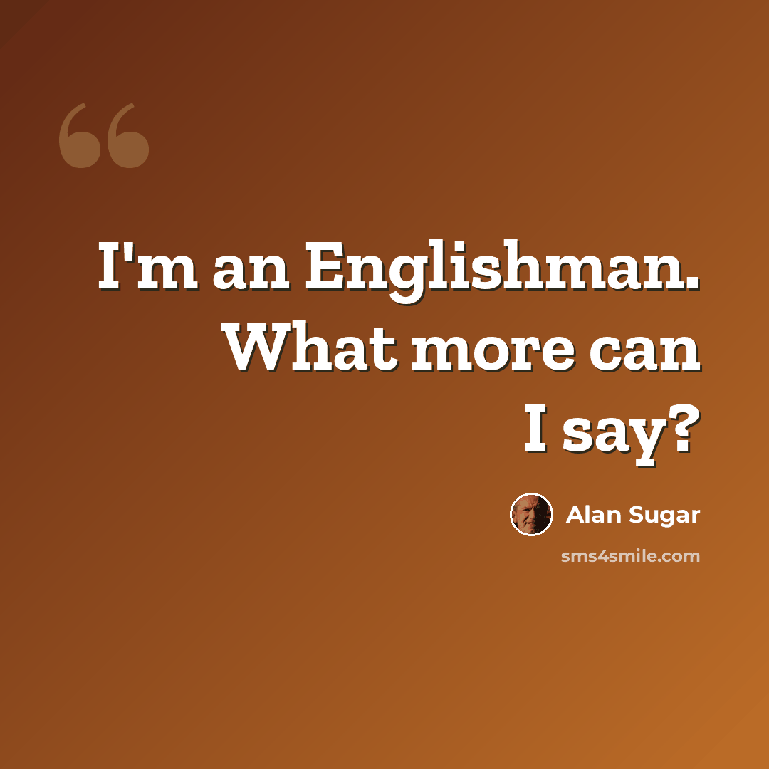 “I'm an Englishman. What more can I say?” quote by Alan Sugar