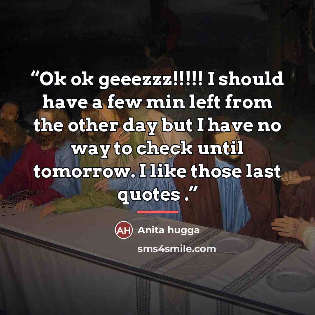 “Ok ok geeezzz!!!!! I should have a few min left from the other day but I have no way to check until tomorrow. I like those last quotes .” quote by Anita hugga