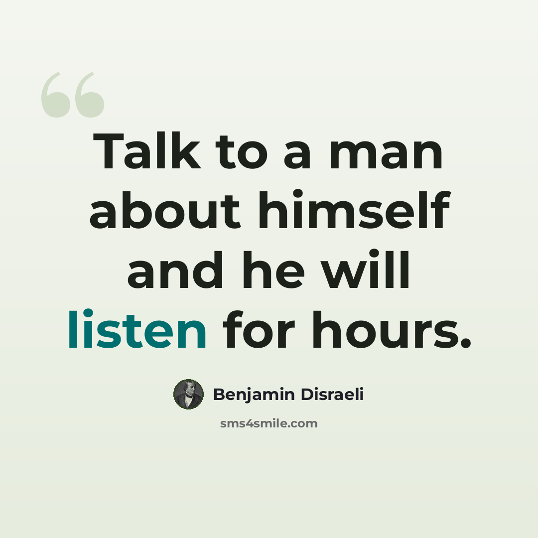 “Talk to a man about himself and he will listen for hours.” quote by Benjamin Disraeli