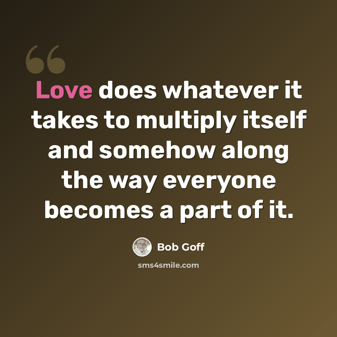 “Love does whatever it takes to multiply itself and somehow along the way everyone becomes a part of it.” quote by Bob Goff