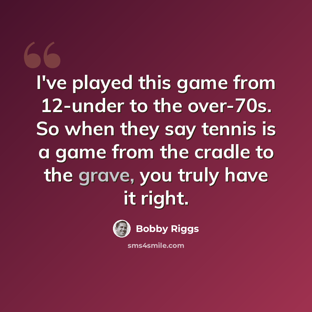 “I've played this game from 12-under to the over-70s. So when they say tennis is a game from the cradle to the grave, you truly have it right.” quote by Bobby Riggs