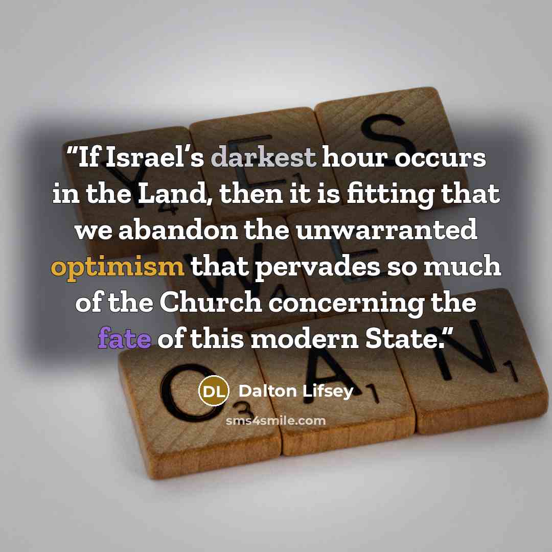 “If Israel’s darkest hour occurs in the Land, then it is fitting that we abandon the unwarranted optimism that pervades so much of the Church concerning the fate of this modern State.” quote by Dalton Lifsey