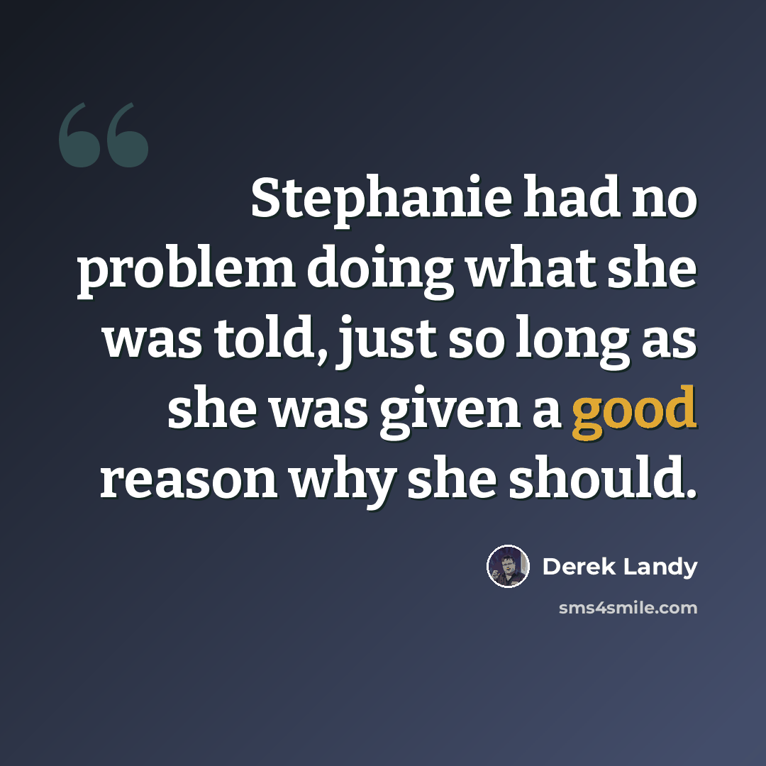 “Stephanie had no problem doing what she was told, just so long as she was given a good reason why she should.” quote by Derek Landy