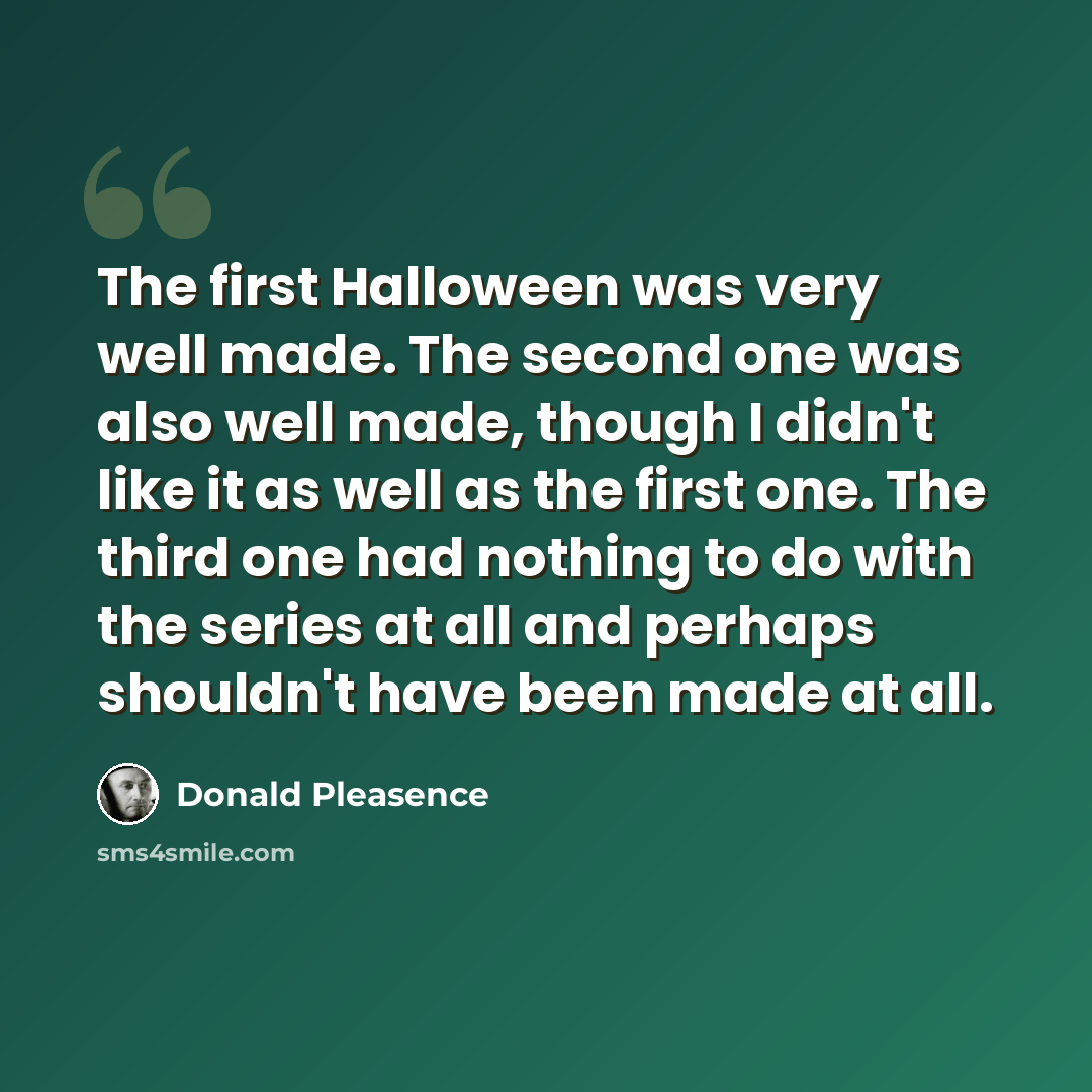 “The first Halloween was very well made. The second one was also well made, though I didn't like it as well as the first one. The third one had nothing to do with the series at all and perhaps shouldn't have been made at all.” quote by Donald Pleasence