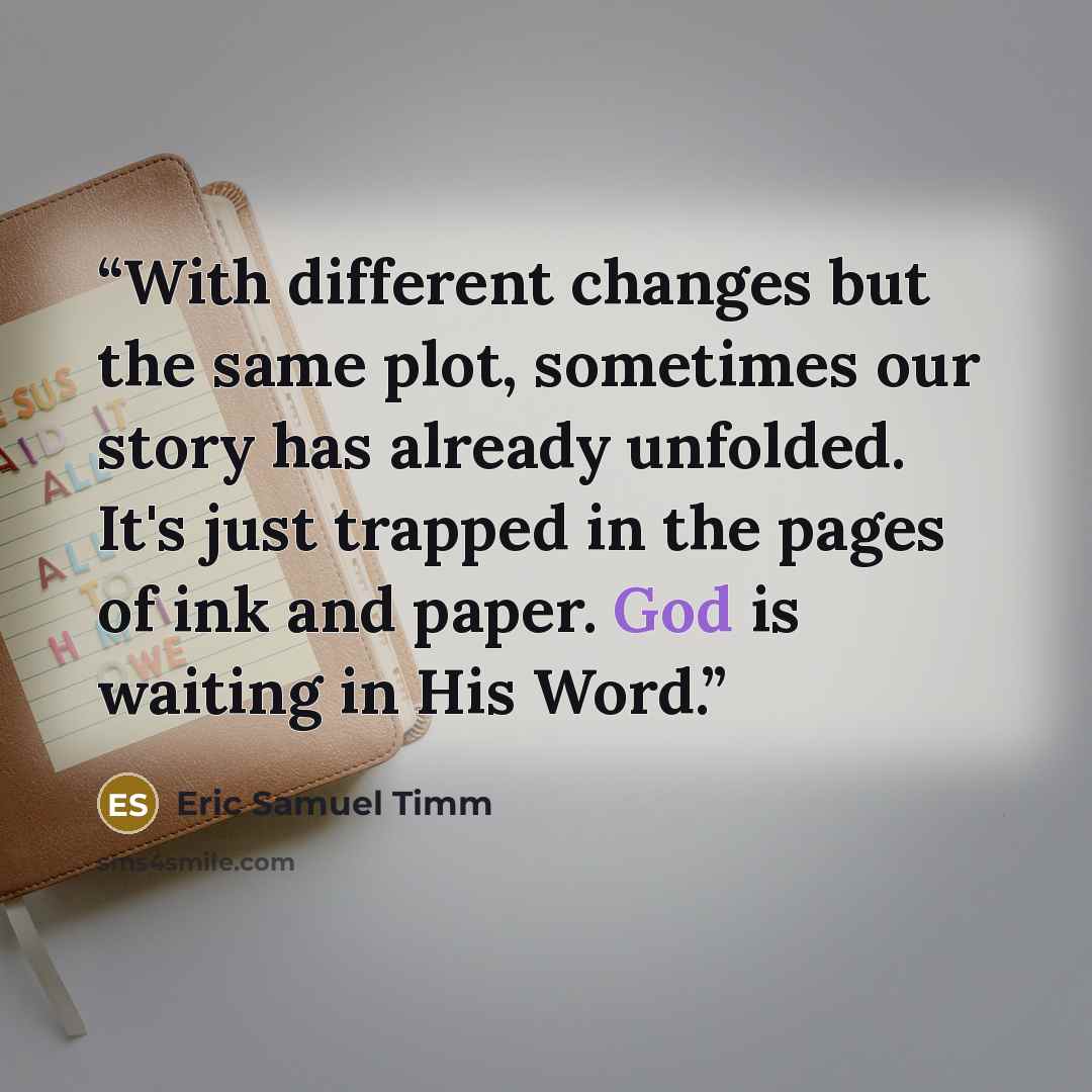 “With different changes but the same plot, sometimes our story has already unfolded. It's just trapped in the pages of ink and paper. God is waiting in His Word.” quote by Eric Samuel Timm