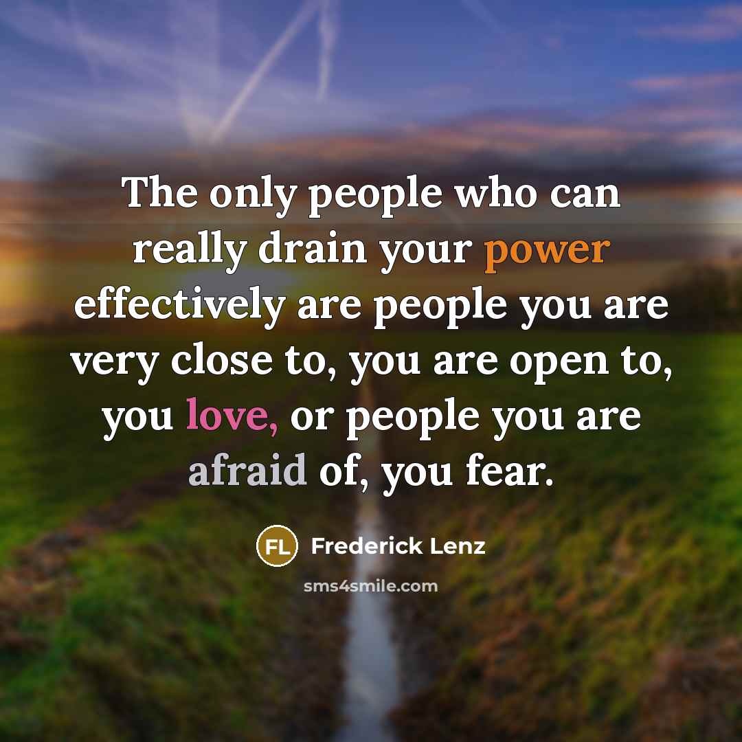 “The only people who can really drain your power effectively are people you are very close to, you are open to, you love, or people you are afraid of, you fear.” quote by Frederick Lenz
