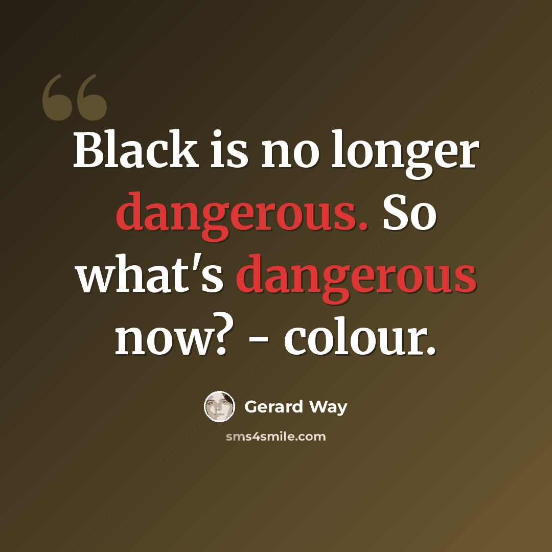 “Black is no longer dangerous. So what's dangerous now? - colour.” quote by Gerard Way
